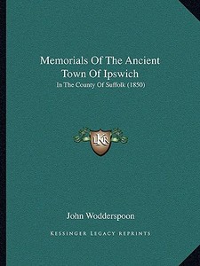 Memorials of the Ancient Town of Ipswich: In the County of Suffolk (1850) di John Wodderspoon edito da Kessinger Publishing