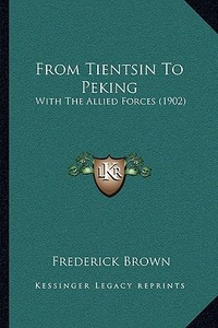 From Tientsin to Peking: With the Allied Forces (1902) di Frederick Brown edito da Kessinger Publishing