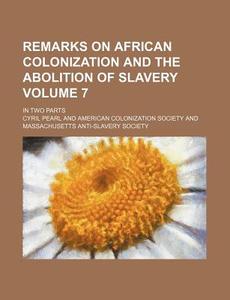 Remarks on African Colonization and the Abolition of Slavery Volume 7; In Two Parts di Cyril Pearl edito da Rarebooksclub.com