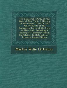 The Democratic Party of the State of New York: A History of the Origin, Growth, and Achievements of the Democratic Party of the State of New York, Inc di Martin Wilie Littleton edito da Nabu Press