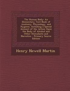 The Human Body: An Elementary Text-Book of Anatomy, Physiology, and Hygiene, Including a Special Account of the Action Upon the Body o di Henry Newell Martin edito da Nabu Press