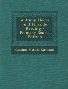 Autumn Hours and Fireside Reading di Caroline Matilda Kirkland edito da Nabu Press
