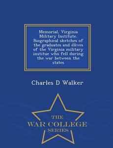 Memorial, Virginia Military Institute. Biographical Sketches Of The Graduates And Eleves Of The Virginia Military Institue Who Fell During The War Bet di Charles D Walker edito da War College Series