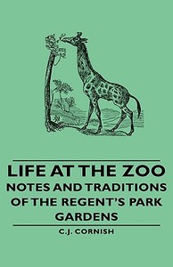 Life at the Zoo - Notes and Traditions of the Regent's Park Gardens di C. J. Cornish edito da Pierides Press