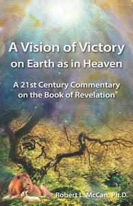 A Vision of Victory on Earth as in Heaven: A 21st Century Commentary on the Book of Revelation di Robert L. McCan, Dr Robert L. McCan edito da Createspace