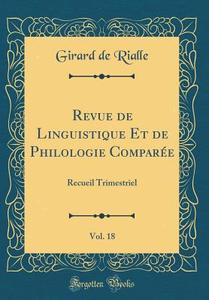 Revue de Linguistique Et de Philologie Comparée, Vol. 18: Recueil Trimestriel (Classic Reprint) di Girard De Rialle edito da Forgotten Books