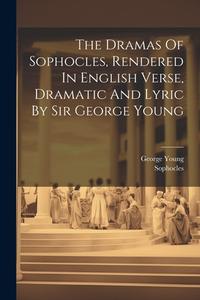 The Dramas Of Sophocles, Rendered In English Verse, Dramatic And Lyric By Sir George Young di Sophocles edito da LEGARE STREET PR