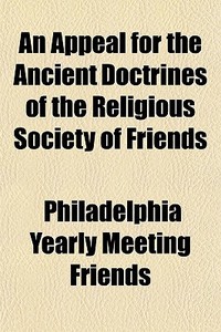 An Appeal For The Ancient Doctrines Of T di Philadelphi Friends edito da Rarebooksclub.com
