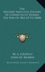 The Military and Civil History of Connecticut During the War of 1861-65 V2 (1868) di W. A. Croffut, John M. Morris edito da Kessinger Publishing