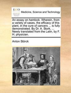 An Essay On Hemlock. Wherein, From A Variety Of Cases, The Efficacy Of This Plant, In The Cure Of Cancers ... Is Fully Demonstrated. By Dr. A. Stork,  di Anton Storck edito da Gale Ecco, Print Editions