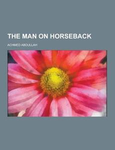 The Man On Horseback di Achmed Abdullah edito da Theclassics.us