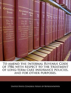 To Amend The Internal Revenue Code Of 1986 With Respect To The Treatment Of Long-term Care Insurance Policies, And For Other Purposes. edito da Bibliogov