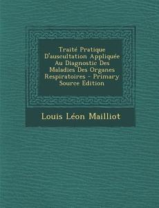 Traite Pratique D'Auscultation Appliquee Au Diagnostic Des Maladies Des Organes Respiratoires di Louis Leon Mailliot edito da Nabu Press