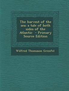 Harvest of the Sea; A Tale of Both Sides of the Atlantic di Wilfred Thomason Grenfel edito da Nabu Press