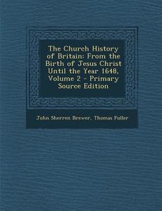 The Church History of Britain: From the Birth of Jesus Christ Until the Year 1648, Volume 2 - Primary Source Edition di John Sherren Brewer, Thomas Fuller edito da Nabu Press