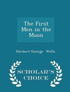 The First Men In The Moon - Scholar's Choice Edition di Herbert George Wells edito da Scholar's Choice