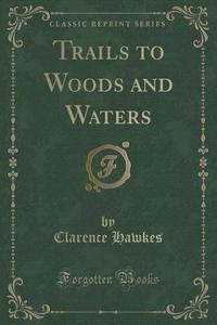 Trails To Woods And Waters (classic Reprint) di Clarence Hawkes edito da Forgotten Books