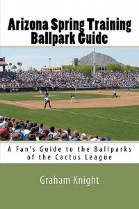 Arizona Spring Training Ballpark Guide: A Fan's Guide to the Ballparks of the Cactus League di Graham Knight edito da Createspace