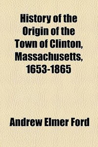 History Of The Origin Of The Town Of Clinton, Massachusetts, 1653-1865 di Andrew Elmer Ford edito da General Books Llc
