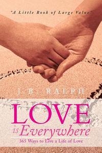 Love Is Everywhere 365 Ways to Live a Life of Love di J. B. Ralph edito da Xlibris