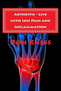 Arthritis - Live with Less Pain and Inflammation: Tips and Techniques You Can Use to Lessen the Pain and Inflammation of Arthritis di Ron Kness edito da Createspace