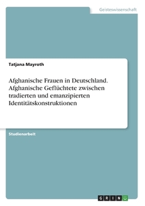 Afghanische Frauen in Deutschland. Afghanische Geflüchtete zwischen tradierten und emanzipierten Identitätskonstruktione di Tatjana Mayroth edito da GRIN Verlag
