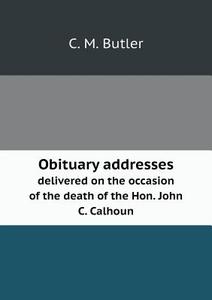 Obituary Addresses Delivered On The Occasion Of The Death Of The Hon. John C. Calhoun di C M Butler edito da Book On Demand Ltd.