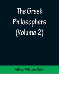 The Greek Philosophers (Volume 2) di Alfred William Benn edito da Alpha Editions