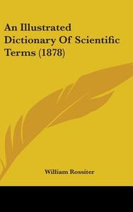 An Illustrated Dictionary of Scientific Terms (1878) di William Rossiter edito da Kessinger Publishing