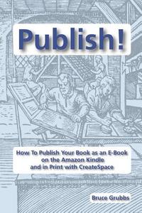 Publish!: How to Publish Your Book as an E-Book on the Amazon Kindle and in Print with Createspace di Bruce Grubbs edito da Bright Angel Press