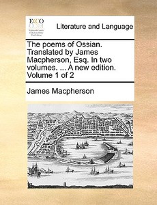 The Poems Of Ossian. Translated By James Macpherson, Esq. In Two Volumes. ... A New Edition. Volume 1 Of 2 di James MacPherson edito da Gale Ecco, Print Editions