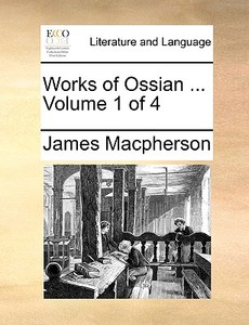 Works Of Ossian ... Volume 1 Of 4 di James Macpherson edito da Gale Ecco, Print Editions