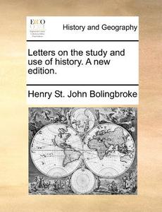 Letters On The Study And Use Of History. A New Edition di Henry St John Bolingbroke edito da Gale Ecco, Print Editions