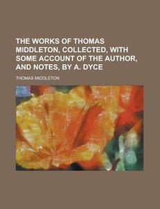 The Works of Thomas Middleton, Collected, with Some Account of the Author, and Notes, by A. Dyce di Thomas Middleton edito da Rarebooksclub.com