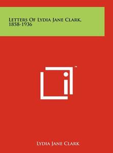 Letters of Lydia Jane Clark, 1858-1936 di Lydia Jane Clark edito da Literary Licensing, LLC