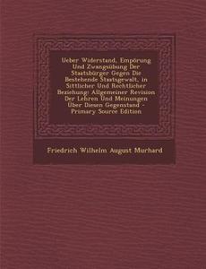 Ueber Widerstand, Emporung Und Zwangsubung Der Staatsburger Gegen Die Bestehende Staatsgewalt, in Sittlicher Und Rechtlicher Beziehung: Allgemeiner Re di Friedrich Wilhelm August Murhard edito da Nabu Press