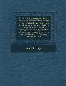 Botany for Young People and Common Schools. How Plants Grow, a Simple Introduction to Structural Botany. with a Popular Flora, or an Arrangement and D di Asa Gray edito da Nabu Press
