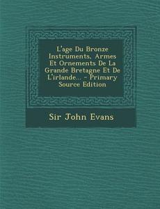L'Age Du Bronze Instruments, Armes Et Ornements de La Grande Bretagne Et de L'Irlande... di John Evans, Sir John Evans edito da Nabu Press