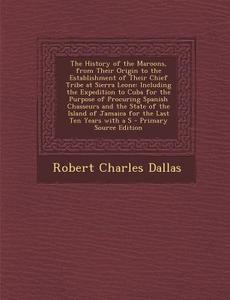 The History of the Maroons, from Their Origin to the Establishment of Their Chief Tribe at Sierra Leone: Including the Expedition to Cuba for the Purp di Robert Charles Dallas edito da Nabu Press