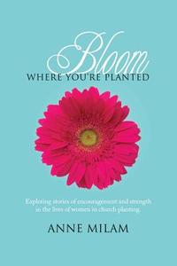 Bloom Where You're Planted: Stories of Women in Church Planting di Anne Milam edito da Createspace