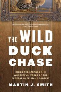 The Wild Duck Chase: Inside the Strange and Wonderful World of the Federal Duck Stamp Contest di Martin J. Smith edito da BLOOMSBURY