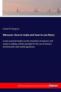 Manures: How to make and how to use them; di Frank W Sempers edito da hansebooks