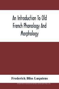 An Introduction To Old French Phonology And Morphology di Frederick Bliss Luquiens edito da Alpha Editions