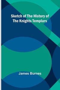 Sketch of the History of the Knights Templars di James Burnes edito da Alpha Edition