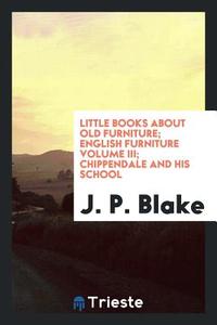 Little Books about Old Furniture; English Furniture Volume III; Chippendale and His School di J. P. Blake edito da LIGHTNING SOURCE INC