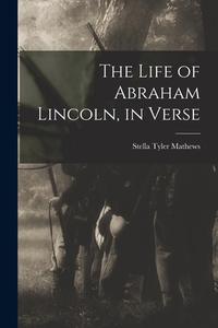 The Life of Abraham Lincoln, in Verse di Stella Tyler Mathews edito da LIGHTNING SOURCE INC
