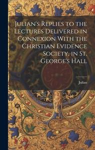 Julian's Replies to the Lectures Delivered in Connexion With the Christian Evidence Society, in St. George's Hall di Julian edito da LEGARE STREET PR