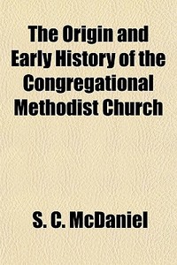 The Origin And Early History Of The Congregational Methodist Church di S. C. McDaniel edito da General Books Llc
