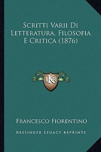 Scritti Varii Di Letteratura, Filosofia E Critica (1876) di Francesco Fiorentino edito da Kessinger Publishing