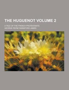 The Huguenot; A Tale Of The French Protestants Volume 2 di George Payne Rainsford James edito da Theclassics.us